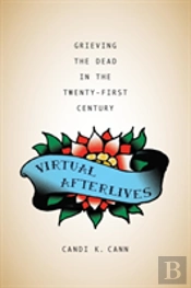 Virtual Afterlives: Grieving The Dead In The Twenty-First Century