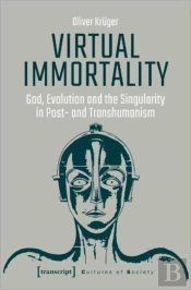 Virtual Immortality Â€“ God, Evolution, And The Singularity In Postâ€“ And Transhumanism