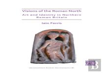 Visions Of The Roman North: Art And Identity In Northern Roman Britain