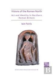 Visions Of The Roman North: Art And Identity In Northern Roman Britain