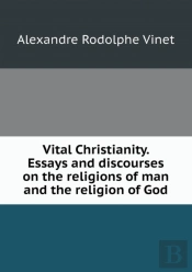 Vital Christianity. Essays And Discourses On The Religions Of Man And The Religion Of God
