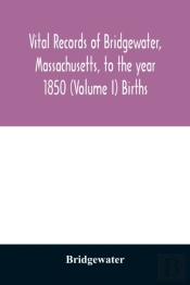 Vital Records Of Bridgewater, Massachusetts, To The Year 1850 (Volume I) Births