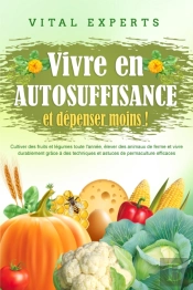 Vivre En Autosuffisance Et Dépenser Moins !: Cultiver Des Fruits Et Légumes Toute L'Année, Élever Des Animaux De Ferme Et Vivre Durablement Grâce À Des Techniques Et Astuces De Permaculture Efficaces