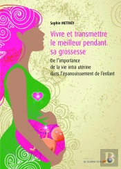 Vivre Et Transmettre Le Meilleur Pendant Sa Grossesse ; De L'Importance De La Vie Intra Utérine Dans L'Épanouissement De L'Enfant
