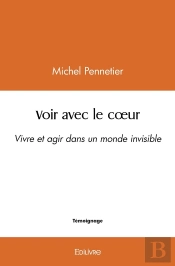 Voir Avec Le Coeur : Vivre Et Agir Dans Un Monde Invisible