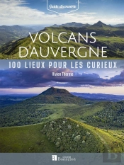 Volcans D'Auvergne : 100 Lieux Pour Les Curieux
