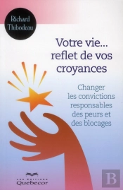 Votre Vie Reflet De Vos Croyances - Changer Les Convictions Responsables Des Peurs Et Des Blocages