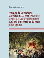 Voyage De Sa Majesté Napoléon Iii, Empereur Des Français: Les Départements De L'Est, Du Centre Et Du Midi De La France : Chronique Des Visites Politiques De Napoléon Iii En Province