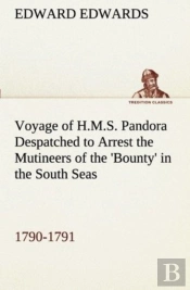 Voyage Of H.M.S. Pandora Despatched To Arrest The Mutineers Of The 'Bounty' In The South Seas, 1790-1791