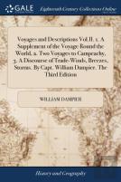 Voyages And Descriptions Vol.Ii. 1. A Supplement Of The Voyage Round The World, 2. Two Voyages To Campeachy, 3. A Discourse Of Trade-Winds, Breezes, Storms. By Capt. William Dampier. The Third Edition