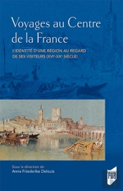 Voyages Au Centre De La France ; L'Identité D'Une Région Au Regard De Ses Visiteurs (Xvie-Xxe Siècle)