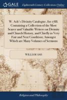 W. Ash'S Divinity Catalogue, For 1788. Containing A Collection Of The Most Scarce And Valuable Writers On Divinity And Church History, And Chiefly In Very Fair And Neat Condition; Amongst Which Are Ma