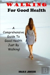 Walking For Good Health: A Comprehensive Guide To Good Health Just By Walking!!!