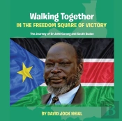 Walking Together In The Freedom Square Of Victory The Journey Of Dr John Garang And South Sudan
