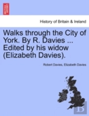 Walks Through The City Of York. By R. Davies ... Edited By His Widow (Elizabeth Davies).