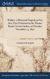 Wallace: A Historical Tragedy In Five Acts: First Performed At The Theatre Royal, Covent Garden, On Tuesday, November, 14, 1820