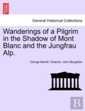 Wanderings Of A Pilgrim In The Shadow Of Mont Blanc And The Jungfrau Alp.