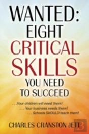 Wanted: Eight Critical Skills You Need To Succeed. . . Your Children Will Need Them!. . . Your Business Needs Them!. . . Schools Should Teach Them!