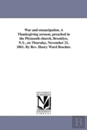 War And Emancipation. A Thanksgiving Sermon, Preached In The Plymouth Church, Brooklyn, N.Y., On Thursday, November 21, 1861. By Rev. Henry Ward Beecher.