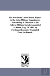 War In The United States. Report To The Swiss Military Department; Proceded By A Discourse To The Federal Military Society Assembled At Berne, Aug. 18, 1862. By Ferdinand Lecomte. Translated From The 