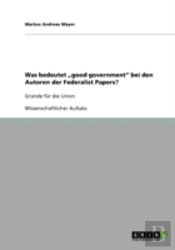 Was Bedeutet Ã¢Â‚¬Å¾Good Government'  Bei Den Autoren Der Federalist Papers?