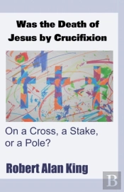 Was The Death Of Jesus By Crucifixion On A Cross, A Stake, Or A Pole?