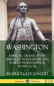 Washington: A Heroic Drama Of The American Revolution And War Of Independence, In Five Acts (Hardcover)