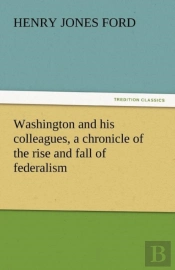 Washington And His Colleagues, A Chronicle Of The Rise And Fall Of Federalism