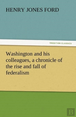 Bertrand.pt - Washington And His Colleagues, A Chronicle Of The Rise And Fall Of Federalism