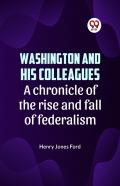 Washington And His Colleagues A Chronicle Of The Rise And Fall Of Federalism