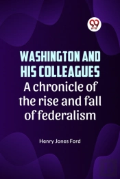 Washington And His Colleagues A Chronicle Of The Rise And Fall Of Federalism