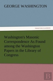 Washington'S Masonic Correspondence As Found Among The Washington Papers In The Library Of Congress