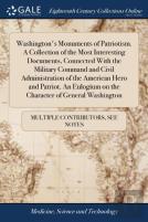 Washington'S Monuments Of Patriotism. A Collection Of The Most Interesting Documents, Connected With The Military Command And Civil Administration Of The American Hero And Patriot. An Eulogium On The 