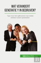Wat Verandert Generatie Y In Bedrijven? : Tips Voor Het Opbouwen Van Sterke Relaties Tussen Generaties