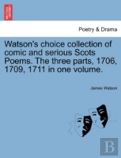 Watson'S Choice Collection Of Comic And Serious Scots Poems. The Three Parts, 1706, 1709, 1711 In One Volume.