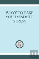 Ways To Take Your Mind Off Stress