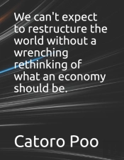 We Can'T Expect To Restructure The World Without A Wrenching Rethinking Of What An Economy Should Be.