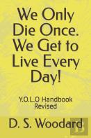 We Only Die Once. We Get To Live Every Day!