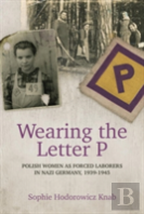 Wearing The Letter P: Polish Women As Forced Laborers In Nazi Germany, 1939-1945