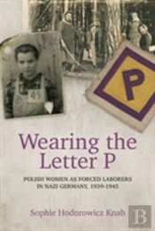 Wearing The Letter P: Polish Women As Forced Laborers In Nazi Germany, 1939-1945