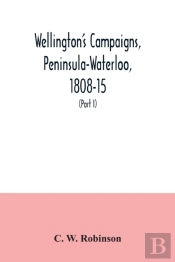 Wellington'S Campaigns, Peninsula-Waterloo, 1808-15; Also Moore'S Campaign Of Corunna, For Military Students (Part I)