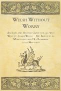 Welsh Without Worry - An Easy And Helpful Guide For All Who Wish To Learn Welsh - No Rules To Be Memorized And No Grammar To Be Mastered