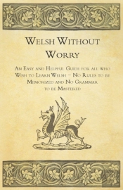 Welsh Without Worry - An Easy And Helpful Guide For All Who Wish To Learn Welsh - No Rules To Be Memorized And No Grammar To Be Mastered