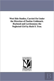 West Side Studies, Carried On Under The Direction Of Pauline Goldmark. Boyhood And Lawlessness; The Neglected Girl By Ruth S. True.