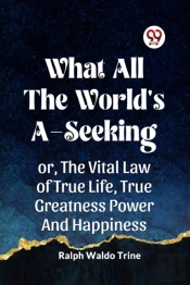 What All The World'S A-Seekingor, The Vital Law Of True Life, True Greatness Power And Happiness (Edition2023)