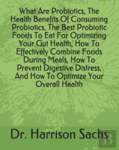 What Are Probiotics, The Health Benefits Of Consuming Probiotics, The Best Probiotic Foods To Eat For Optimizing Your Gut Health, How To Effectively Combine Foods During Meals, How To Prevent Digestiv