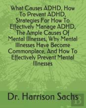 What Causes Adhd, How To Prevent Adhd, Strategies For How To Effectively Manage Adhd, The Ample Causes Of Mental Illnesses, Why Mental Illnesses Have Become Commonplace, And How To Effectively Prevent