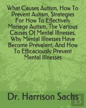 What Causes Autism, How To Prevent Autism, Strategies For How To Effectively Manage Autism, The Various Causes Of Mental Illnesses, Why Mental Illnesses Have Become Prevalent, And How To Efficaciously
