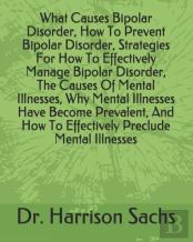 What Causes Bipolar Disorder, How To Prevent Bipolar Disorder, Strategies For How To Effectively Manage Bipolar Disorder, The Causes Of Mental Illnesses, Why Mental Illnesses Have Become Prevalent, An