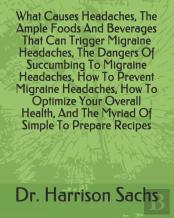 What Causes Headaches, The Ample Foods And Beverages That Can Trigger Migraine Headaches, The Dangers Of Succumbing To Migraine Headaches, How To Prevent Migraine Headaches, How To Optimize Your Overa